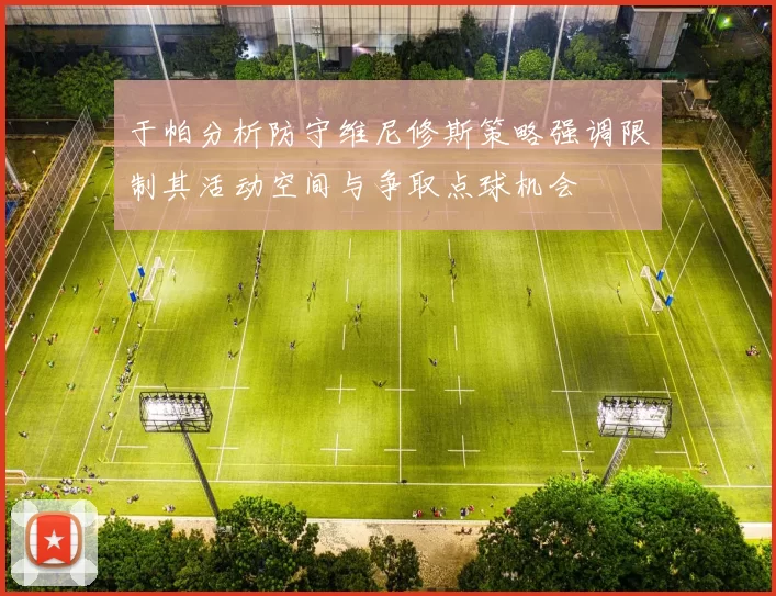 于帕分析防守维尼修斯策略强调限制其活动空间与争取点球机会
