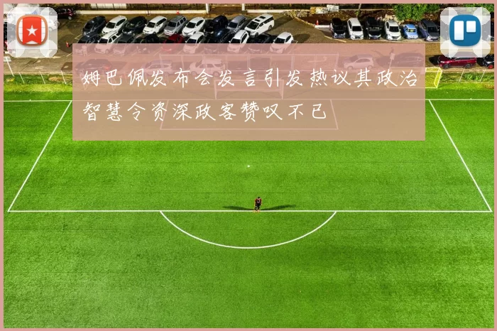 姆巴佩发布会发言引发热议其政治智慧令资深政客赞叹不已