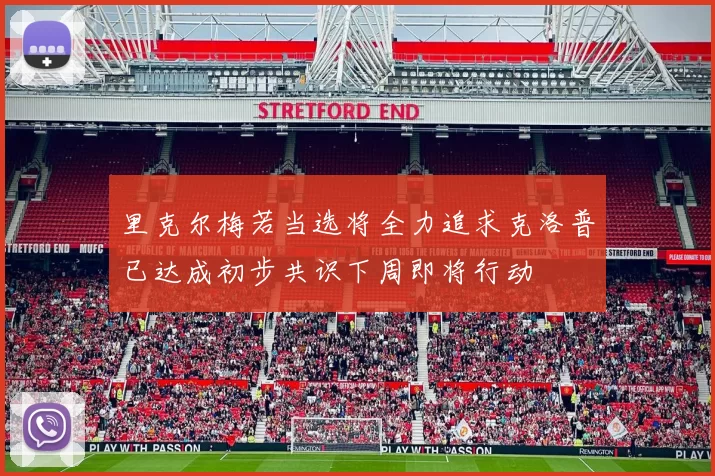 里克尔梅若当选将全力追求克洛普已达成初步共识下周即将行动