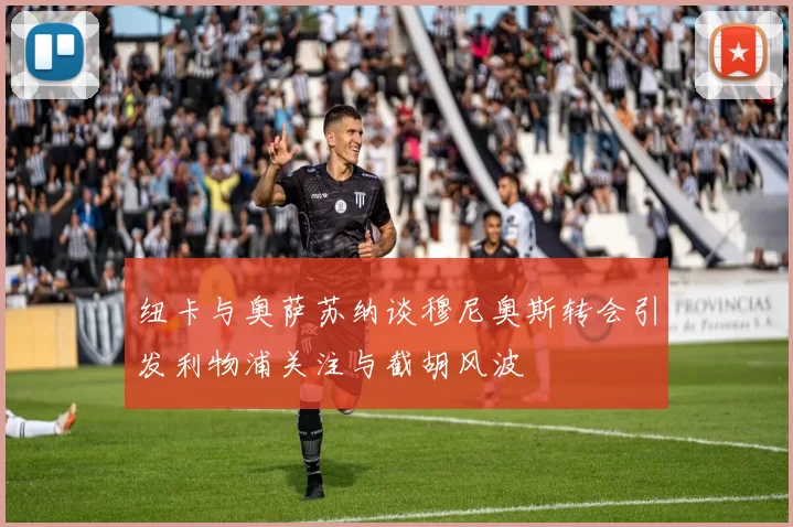 纽卡与奥萨苏纳谈穆尼奥斯转会引发利物浦关注与截胡风波