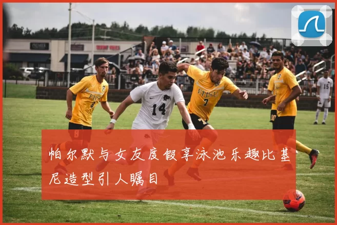 帕尔默与女友度假享泳池乐趣比基尼造型引人瞩目