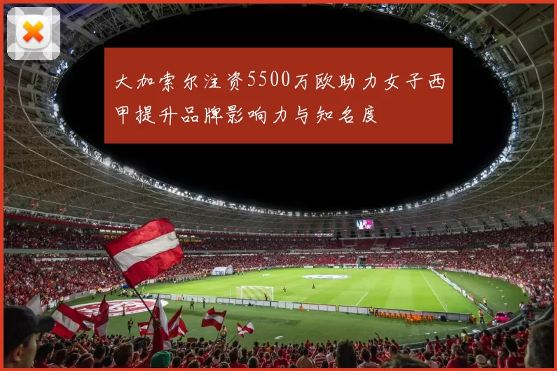 大加索尔注资5500万欧助力女子西甲提升品牌影响力与知名度