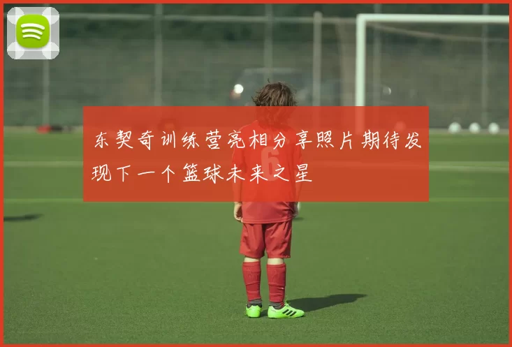 东契奇训练营亮相分享照片期待发现下一个篮球未来之星