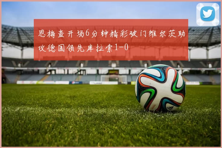恩梅查开场6分钟精彩破门维尔茨助攻德国领先库拉索1-0