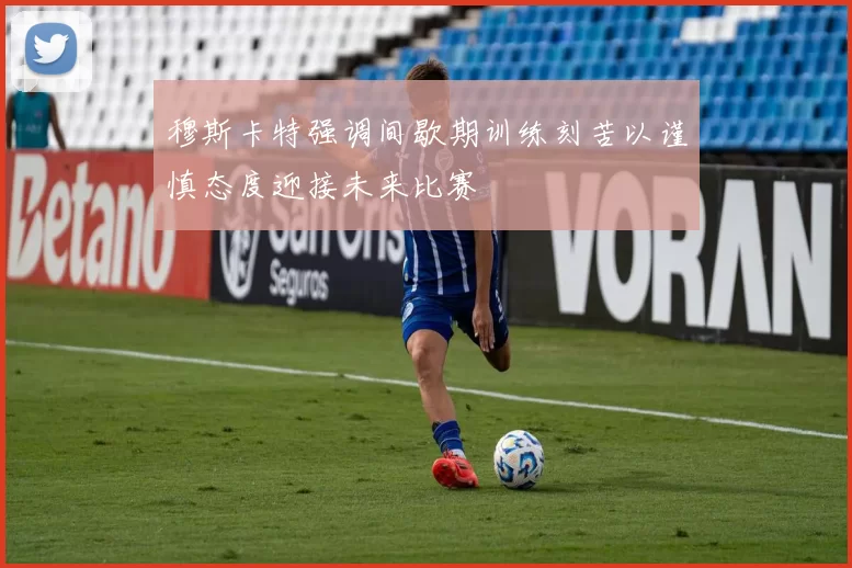 穆斯卡特强调间歇期训练刻苦以谨慎态度迎接未来比赛
