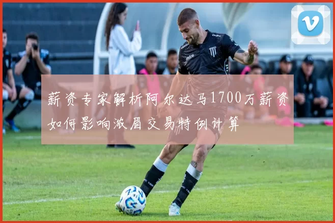 薪资专家解析阿尔达马1700万薪资如何影响浓眉交易特例计算